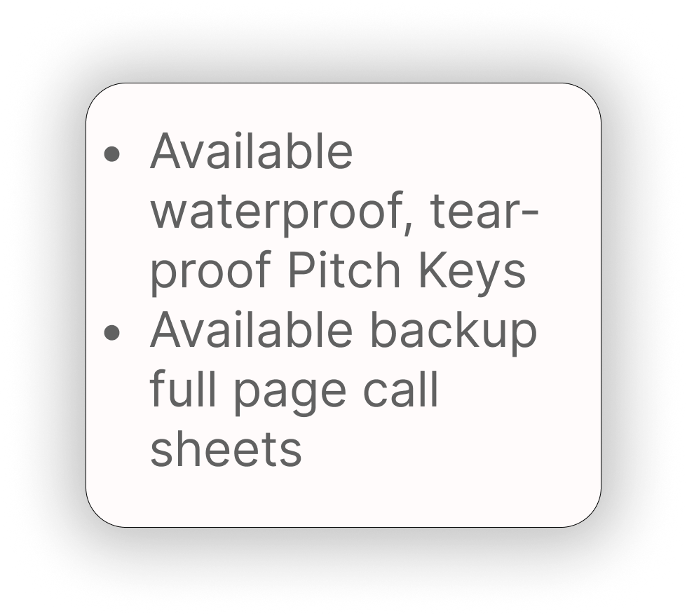 Available waterproof tear-proof pitch keys and backup call sheets